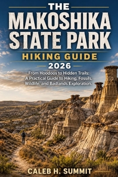 THE MAKOSHIKA STATE PARK HIKING GUIDE 2026.: From Hoodoos to Hidden Trails: A Practical Guide to Hiking, Fossils, Wildlife, and Badlands Exploration. (The Summit Explorer Series 2026)