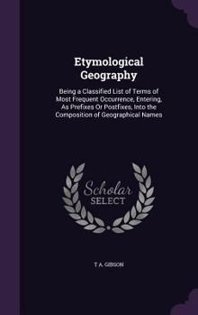 Etymological Geography: Being a Classified List of Terms & Epithets of Most Frequent Occurrence, Entering, as Postfixes or Prefixes, Into the Composition of Geographical Names