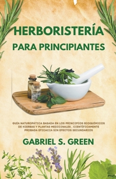 Herboristería Para Principiantes - Guía Naturopática Basada en los Principios Bioquímicos de Hierbas y Plantas Medicinales, Científicamente Probada Ef