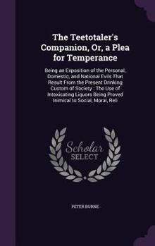 The Teetotaler's Companion, Or, a Plea for Temperance: Being an Exposition of the Personal, Domestic, and National Evils That Result from the Present Drinking Custom of Society: The Use of Intoxicatin