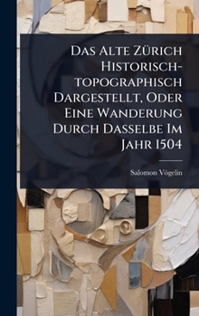 Hardcover Das Alte ZÃ1/4rich Historisch-topographisch Dargestellt, Oder Eine Wanderung Durch Dasselbe Im Jahr 1504 Book