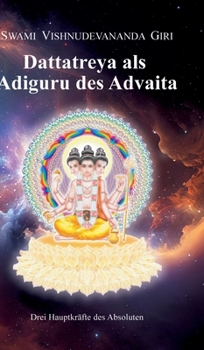 Dattatreya als Adiguru des Advaita: Drei Hauptkräfte des Absoluten (German Edition)
