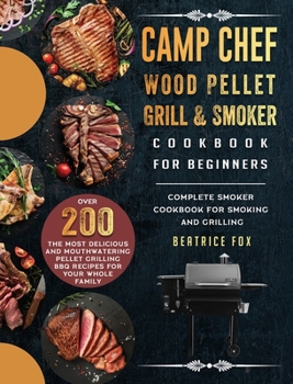 Camp Chef Wood Pellet Grill & Smoker Cookbook For Beginners: Complete Smoker Cookbook for Smoking and Grilling, Over 200 The Most Delicious and ... Grilling BBQ Recipes For Your Whole Family