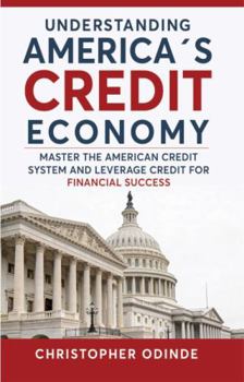 UNDERSTANDING AMERICA’S CREDIT ECONOMY: Master the American Credit System and Leverage Credit for Financial Success