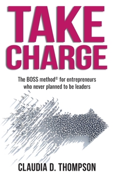 Take Charge: The BOSS method(c) for entrepreneurs who never planned to be leaders