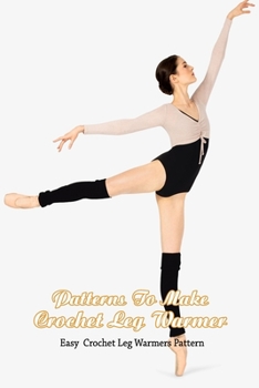 Paperback Patterns To Make Crochet Leg Warmer: Easy Crochet Leg Warmers Pattern: Adorable Crochet Leg Warmer Patterns Book