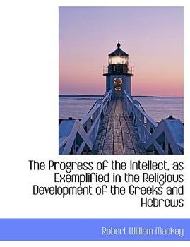 The Progress of the Intellect, As Exemplified in the Religious Development of the Greeks and Hebrews