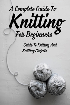 Paperback A Complete Guide To Knitting For Beginners: Guide To Knitting And Knitting Projects: Tips For Casting On Knitting Book