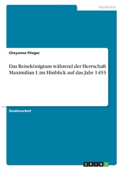 Das Reisek�nigtum w�hrend der Herrschaft Maximilian I. im Hinblick auf das Jahr 1493