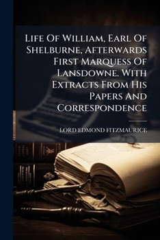 Life of William, Earl of Shelburne, Afterwards First Marquess of Lansdowne;