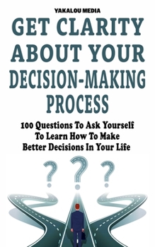 Paperback Get Clarity About Your Decision-Making Process: 100 Questions To Ask Yourself To Learn How To Make Better Decision In Your Life Book