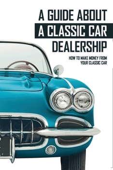 Paperback A Guide About A Classic Car Dealership: How To Make Money From Your Classic Car: How To Find Buy & Flip Muscle Cars At A Profit Book