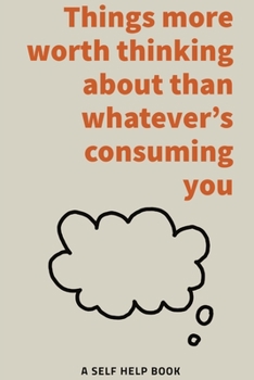 Paperback Things more worth thinking about than whatever's consuming you - A self help book for over thinkers Book