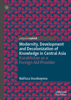 Hardcover Modernity, Development and Decolonization of Knowledge in Central Asia: Kazakhstan as a Foreign Aid Provider Book