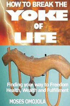How To Break The Yoke Of Life:Finding Your Way To Freedom,Wealth And Fulfillment