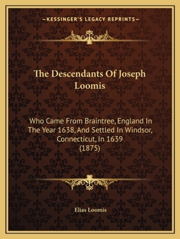 Descendants of Joseph Loomis: Who Came from Braintree, England, in the Year 1638, and Settled in Windsor, Conn., in 1639