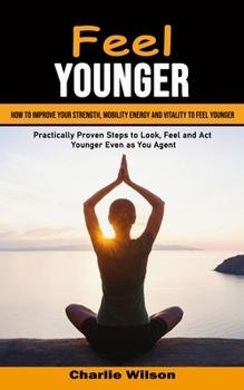 Paperback Feel Younger: How to Improve Your Strength, Mobility Energy and Vitality to Feel Younger (Practically Proven Steps to Look, Feel and Book