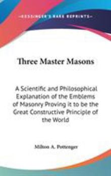 Hardcover Three Master Masons: A Scientific and Philosophical Explanation of the Emblems of Masonry Proving it to be the Great Constructive Principle of the Wor Book