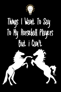 Paperback Things I want To Say To My Horseball Players But I Can't: Great Gift For An Amazing Horseball Coach and Horseball Coaching Equipment Horseball Journal Book