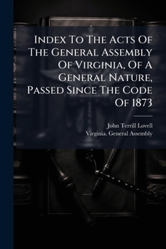 Index to the Acts of the General Assembly of Virginia, of a General Nature, Passed Since the Code of 1873: Beginning with the Acts of Session of 1874, and Including the Acts of Session of 1881-2