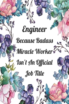 Engineer Because Badass Miracle Worker Isn't An Official Job Title: Blank Lined Journal For Engineer Appreciation Gifts Floral Notebook