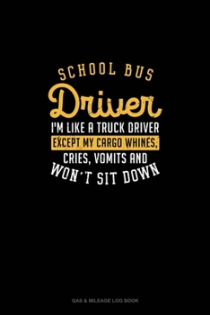 School Bus Driver, I'm Like A Truck Driver, Except My Cargo Whines, Crise, Vomits And Won't Sit Down!: Gas & Mileage Log Book