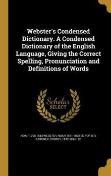 Webster's Condensed Dictionary. a Condensed Dictionary of the English Language, Giving the Correct Spelling, Pronunciation and Definitions of Words