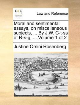 Moral and sentimental essays, on miscellaneous subjects, ... By J.W. C-t-ss of R-s-g. ... Volume 1 of 2