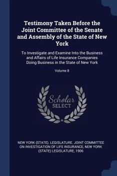Testimony Taken Before the Joint Committee of the Senate and Assembly of the State of New York: To Investigate and Examine Into the Business and Affairs of Life Insurance Companies Doing Business in t