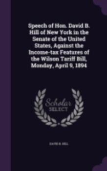 Hardcover Speech of Hon. David B. Hill of New York in the Senate of the United States, Against the Income-Tax Features of the Wilson Tariff Bill, Monday, April Book