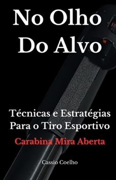 No Olho do Alvo: Técnicas e Estratégias Para o Tiro Esportivo - Carabina Mira Aberta