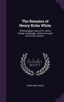 Hardcover The Remains of Henry Kirke White: Of Nottingham, Late of St. John's College, Cambridge; With an Account of His Life, Volume 1 Book