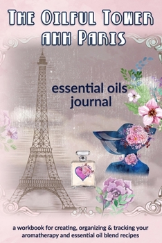 The Oilful Tower ahh Paris: Essential Oils Journal: A Workbook  for Creating, Organizing & Tracking Your Aromatherapy and Essential Oil Blend Recipes
