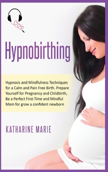 Hypnobirthing: Hypnosis and Mindfulness Techniques for a Calm and Pain Free Birth. Prepare Yourself for Pregnancy and Childbirth, Be a Perfect ...