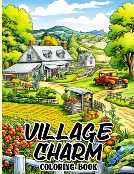 Village Charm Coloring Book: A Tranquil Escape to Rustic Beauty and Small-Town Charm for Stress Relief and Relaxation