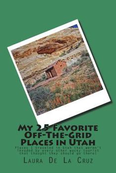 My 25 Favorite Off-The-Grid Places in Utah: Places I traveled in Utah that weren't invaded by every other wacky tourist that thought they should go th