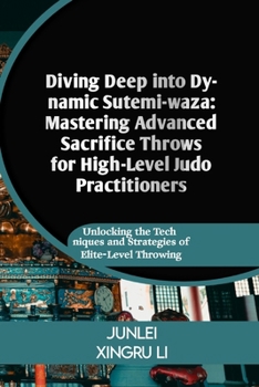 Diving Deep into Dynamic Sutemi-waza: Mastering Advanced Sacrifice Throws for High-Level Judo Practitioners: Unlocking the Techniques and Strategies o
