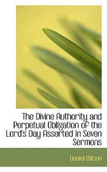 Paperback The Divine Authority and Perpetual Obligation of the Lord's Day Asserted in Seven Sermons Book