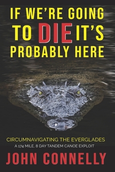 Paperback If We're Going to Die, It's Probably Here: Everglades Circumnavigation by Canoe - A 174 Mile, 8 Day Tandem Canoe Exploit Book