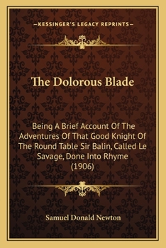 The Dolorous Blade: Being A Brief Account Of The Adventures Of That Good Knight Of The Round Table Sir Balin, Called Le Savage, Done Into Rhyme (1906)