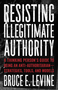 Paperback Resisting Illegitimate Authority: A Thinking Person's Guide to Being an Anti-Authoritarian--Strategies, Tools, and Models Book