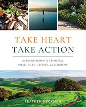 Paperback Take Heart, Take Action: The Transformative Power of Small Acts, Groups, and Gardens Book
