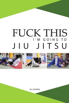 Fuck This I'm Going to Jiu Jitsu: Notebook for Journaling and Training Notes