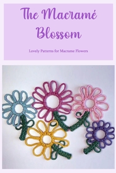 The Macramé Blossom: Lovely Patterns for Macrame Flowers: How to Create Beautiful Macrame Flowers