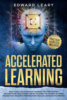 Accelerated  Learning: What Could You Achieve By Learning Ten Times Faster?Unleash your true capabilities by learning the secrets of speed reading and unlimited memorization through advanced technique