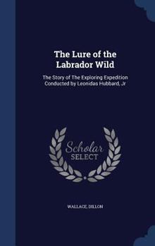 The Lure of the Labrador Wild: The Story of The Exploring Expedition Conducted by Leonidas Hubbard, Jr