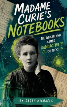 Madame Curie's Notebooks: The Woman Who Named Radioactivity for Teens