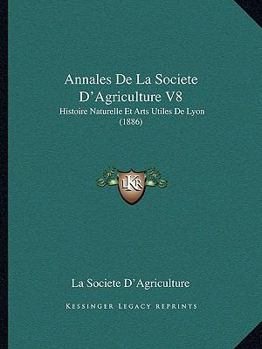 Paperback Annales De La Societe D'Agriculture V8: Histoire Naturelle Et Arts Utiles De Lyon (1886) [French] Book