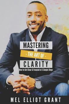 Paperback Mastering the Art of Clarity: How to Get Clear & Focused in 5 Simple Steps Book