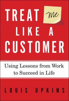 Hardcover Treat Me Like a Customer: Using Lessons from Work to Succeed in Life Book